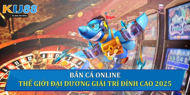 Bắn Cá Online - Thế Giới Đại Dương Giải Trí Đỉnh Cao 2025 Bắn cá online