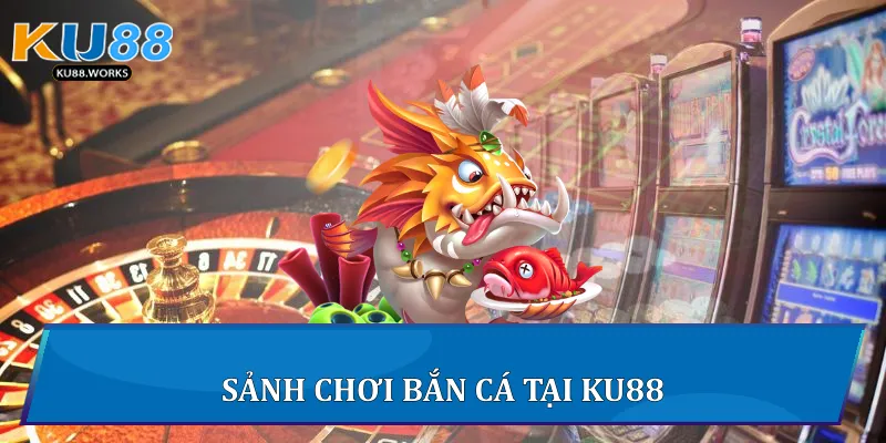Bắn cá Ku88 - Trải Nghiệm Giải Trí Đỉnh Cao Trực Tuyến Sảnh chơi Bắn cá tại Ku88